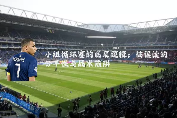 小组循环赛的底层逻辑：被误读的公平性与战术陷阱