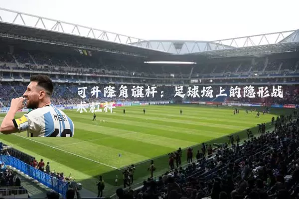 可升降角旗杆：足球场上的隐形战术杠杆