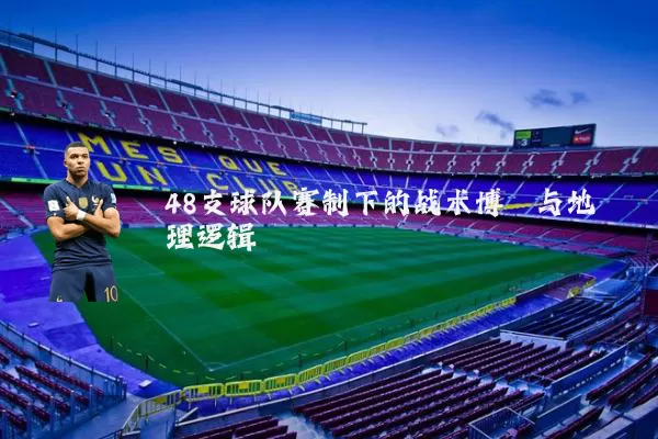 48支球队赛制下的战术博弈与地理逻辑