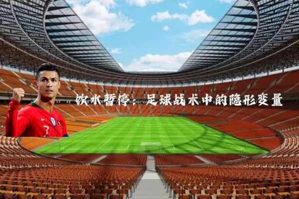 饮水暂停：足球战术中的隐形变量