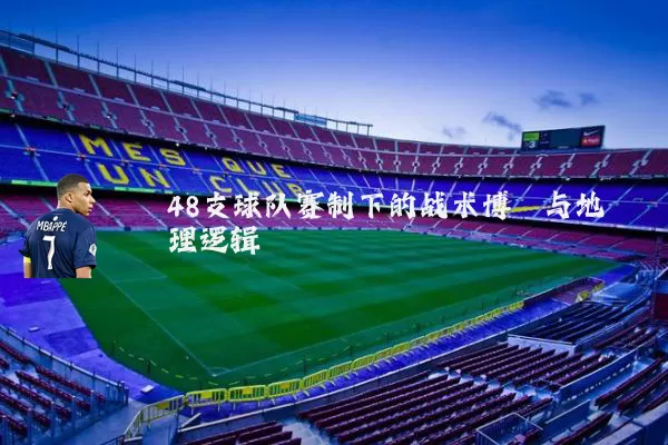 48支球队赛制下的战术博弈与地理逻辑