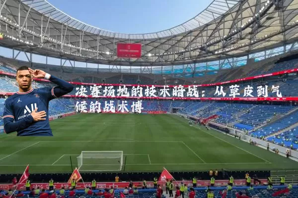 决赛场地的技术暗战：从草皮到气候的战术博弈