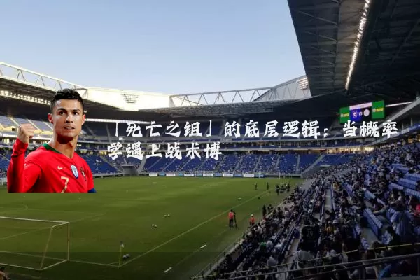 「死亡之组」的底层逻辑：当概率学遇上战术博弈