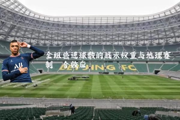 全组总进球数的战术权重与地理赛制耦合效应