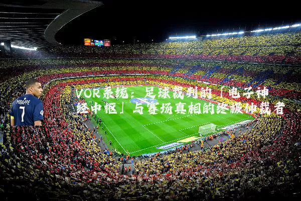 VOR系统：足球裁判的「电子神经中枢」与赛场真相的终极仲裁者